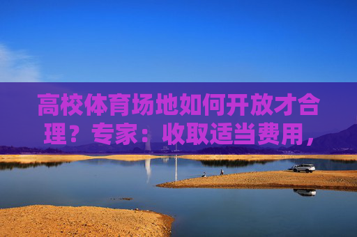 高校体育场地如何开放才合理？专家：收取适当费用，引入专业运营团队