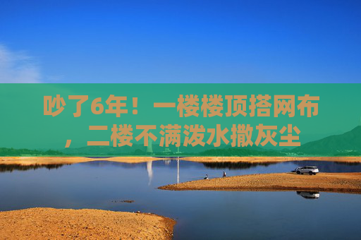 吵了6年！一楼楼顶搭网布，二楼不满泼水撒灰尘