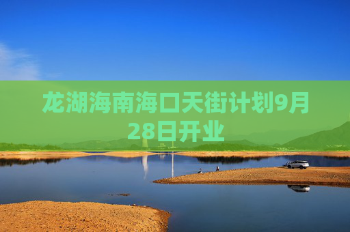 龙湖海南海口天街计划9月28日开业