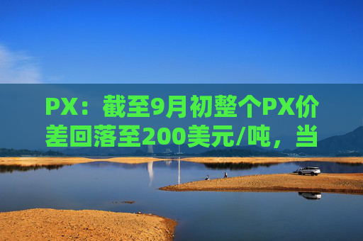 PX：截至9月初整个PX价差回落至200美元/吨，当前处于微利状态