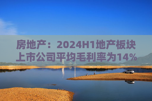 房地产：2024H1地产板块上市公司平均毛利率为14%左右