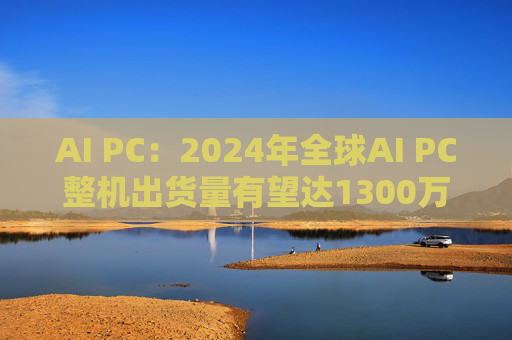 AI PC：2024年全球AI PC整机出货量有望达1300万台左右