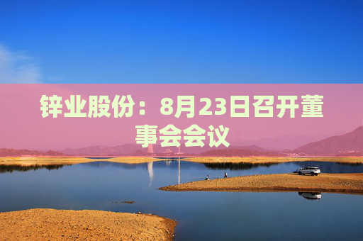 锌业股份：8月23日召开董事会会议