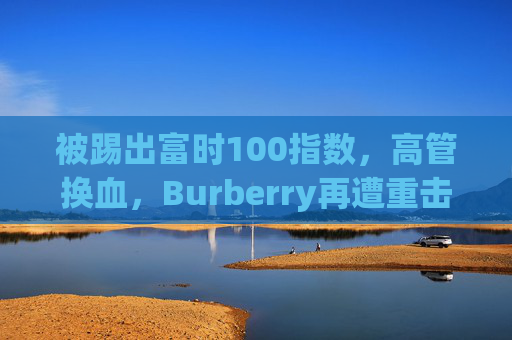 被踢出富时100指数，高管换血，Burberry再遭重击