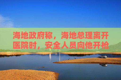 海地政府称，海地总理离开医院时，安全人员向他开枪