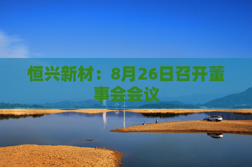 恒兴新材：8月26日召开董事会会议