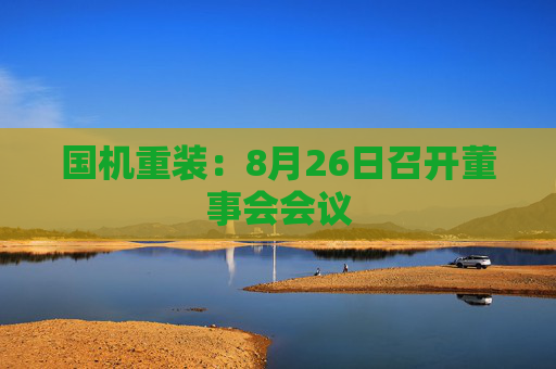 国机重装：8月26日召开董事会会议