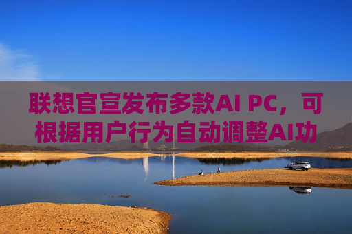 联想官宣发布多款AI PC，可根据用户行为自动调整AI功能