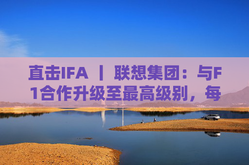 直击IFA 丨 联想集团：与F1合作升级至最高级别，每赛季持续赞助两场比赛