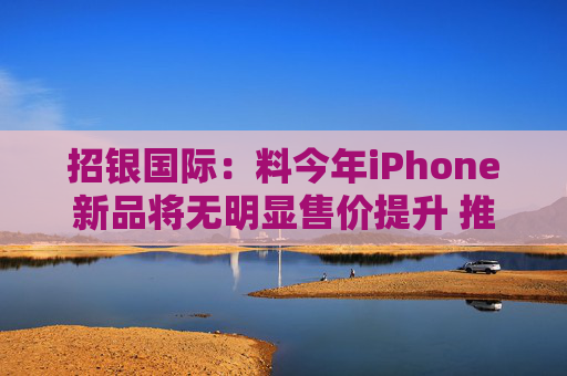 招银国际：料今年iPhone新品将无明显售价提升 推荐比亚迪电子等