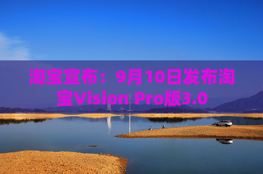 淘宝宣布：9月10日发布淘宝Vision Pro版3.0