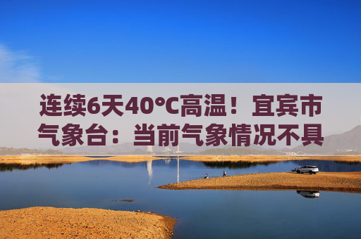 连续6天40℃高温！宜宾市气象台：当前气象情况不具备人工增雨条件