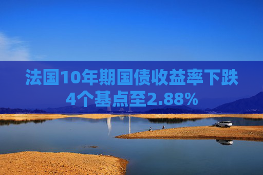 法国10年期国债收益率下跌4个基点至2.88%