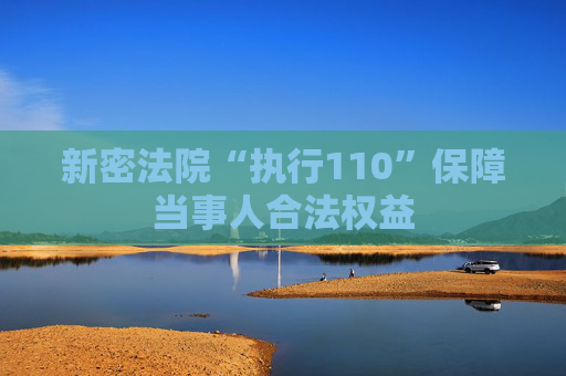 新密法院“执行110”保障当事人合法权益