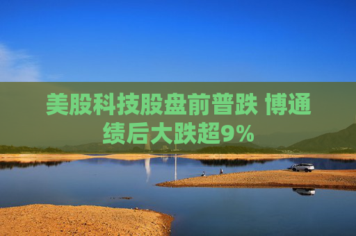 美股科技股盘前普跌 博通绩后大跌超9%