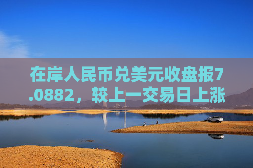 在岸人民币兑美元收盘报7.0882，较上一交易日上涨113点