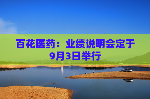 百花医药：业绩说明会定于9月3日举行