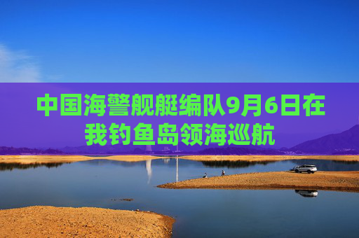 中国海警舰艇编队9月6日在我钓鱼岛领海巡航