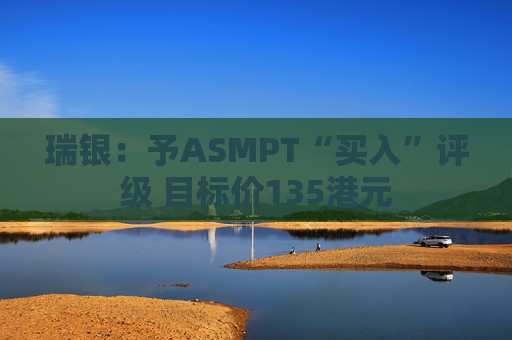 瑞银：予ASMPT“买入”评级 目标价135港元