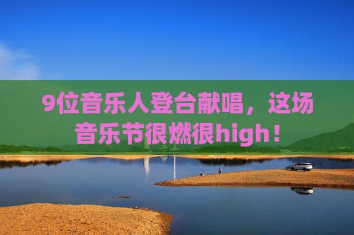 9位音乐人登台献唱，这场音乐节很燃很high！