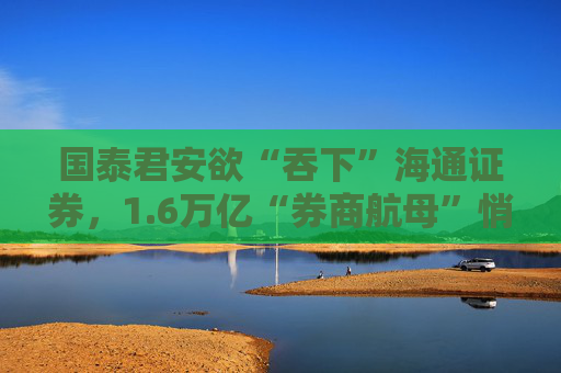 国泰君安欲“吞下”海通证券，1.6万亿“券商航母”悄然崛起？