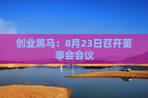 创业黑马：8月23日召开董事会会议