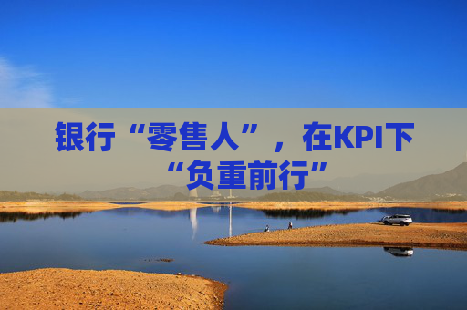 银行“零售人”，在KPI下“负重前行”