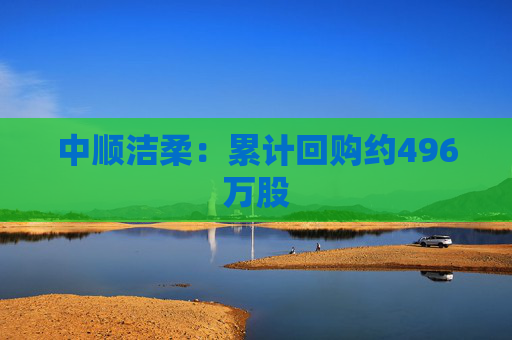 中顺洁柔：累计回购约496万股