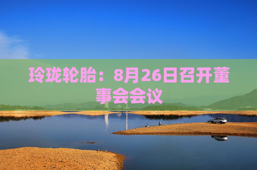 玲珑轮胎：8月26日召开董事会会议