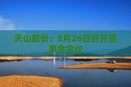 天山股份：8月26日召开董事会会议