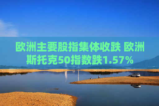 欧洲主要股指集体收跌 欧洲斯托克50指数跌1.57%