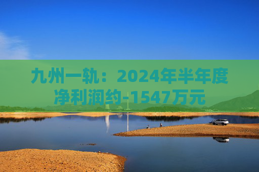 九州一轨：2024年半年度净利润约-1547万元