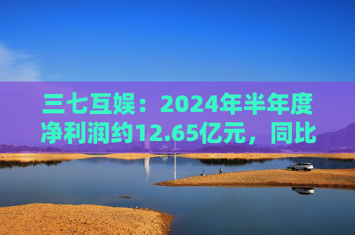 三七互娱：2024年半年度净利润约12.65亿元，同比增加3.15%