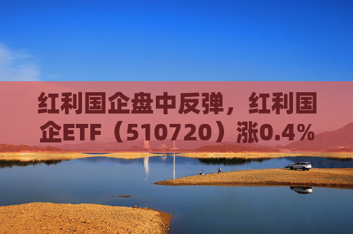 红利国企盘中反弹，红利国企ETF（510720）涨0.4%，可月月分红每年最多可分红12次