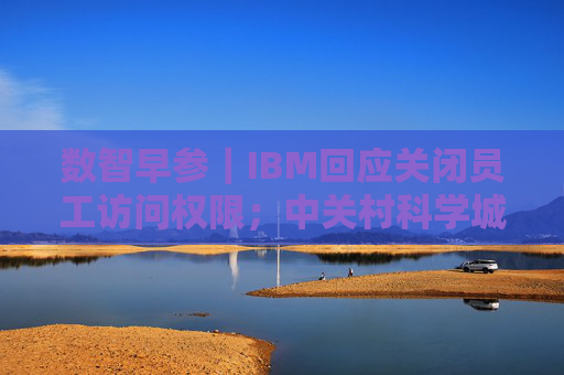 数智早参｜IBM回应关闭员工访问权限；中关村科学城科技成长二期基金成立