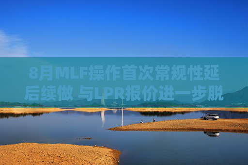 8月MLF操作首次常规性延后续做 与LPR报价进一步脱钩