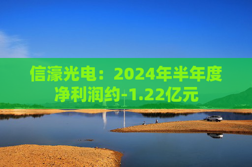 信濠光电：2024年半年度净利润约-1.22亿元