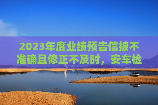 2023年度业绩预告信披不准确且修正不及时，安车检测及董事长等收深交所监管函