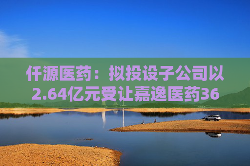 仟源医药：拟投设子公司以2.64亿元受让嘉逸医药36%股权