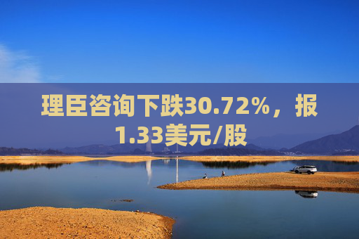 理臣咨询下跌30.72%，报1.33美元/股