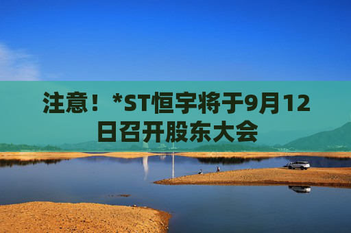 注意！*ST恒宇将于9月12日召开股东大会