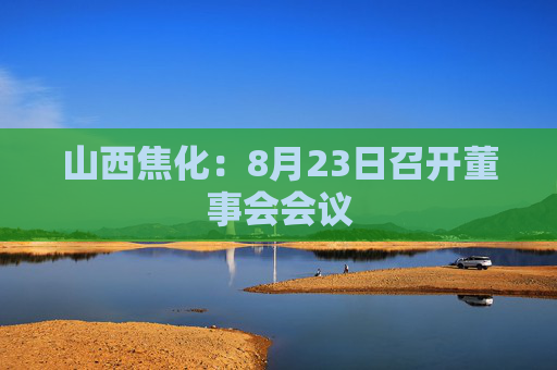 山西焦化：8月23日召开董事会会议