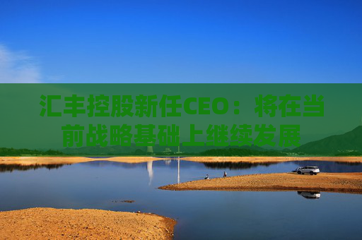 汇丰控股新任CEO：将在当前战略基础上继续发展