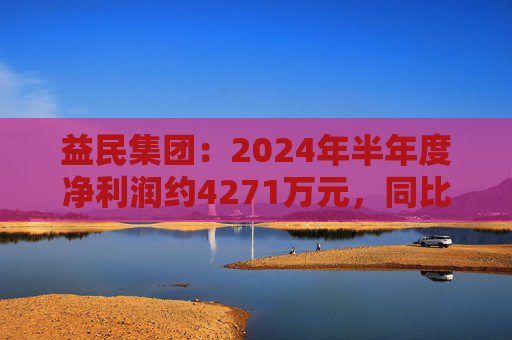 益民集团：2024年半年度净利润约4271万元，同比下降19.47%