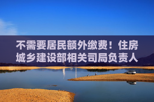 不需要居民额外缴费！住房城乡建设部相关司局负责人权威解读房屋养老金