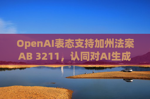 OpenAI表态支持加州法案AB 3211，认同对AI生成内容建立标识标准