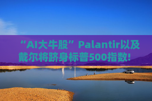 “AI大牛股”Palantir以及戴尔将跻身标普500指数! 9月23日盘前生效