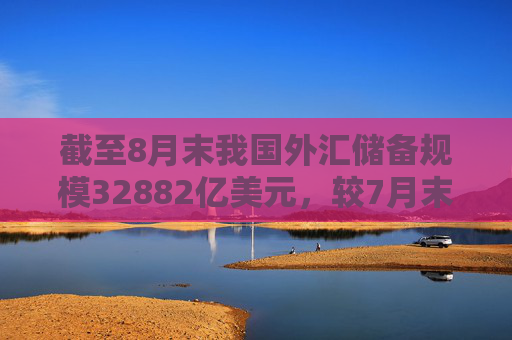 截至8月末我国外汇储备规模32882亿美元，较7月末上升318亿美元