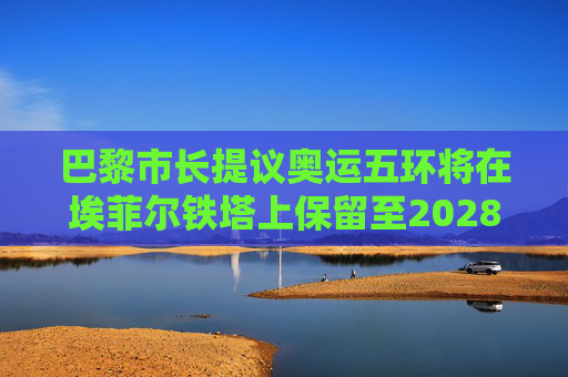 巴黎市长提议奥运五环将在埃菲尔铁塔上保留至2028年