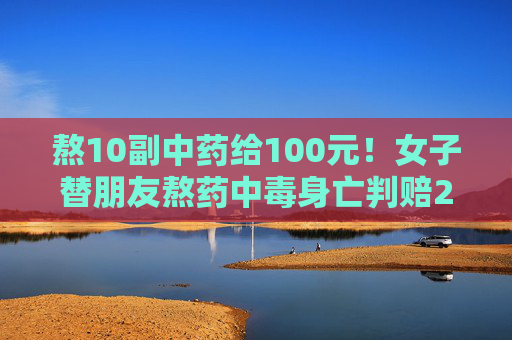 熬10副中药给100元！女子替朋友熬药中毒身亡判赔23万